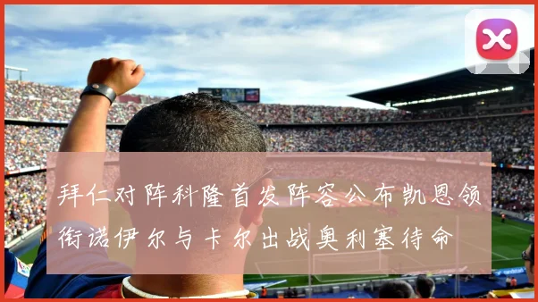 拜仁对阵科隆首发阵容公布凯恩领衔诺伊尔与卡尔出战奥利塞待命