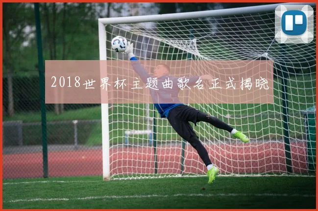 2018世界杯主题曲歌名正式揭晓