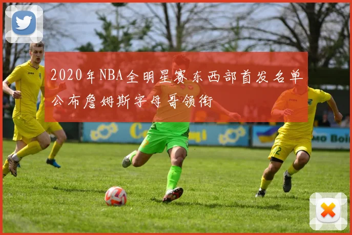 2020年NBA全明星赛东西部首发名单公布詹姆斯字母哥领衔