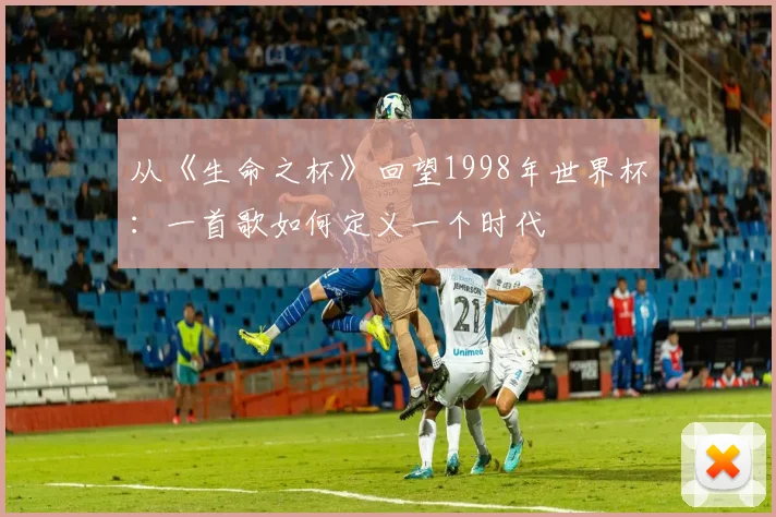 从《生命之杯》回望1998年世界杯：一首歌如何定义一个时代