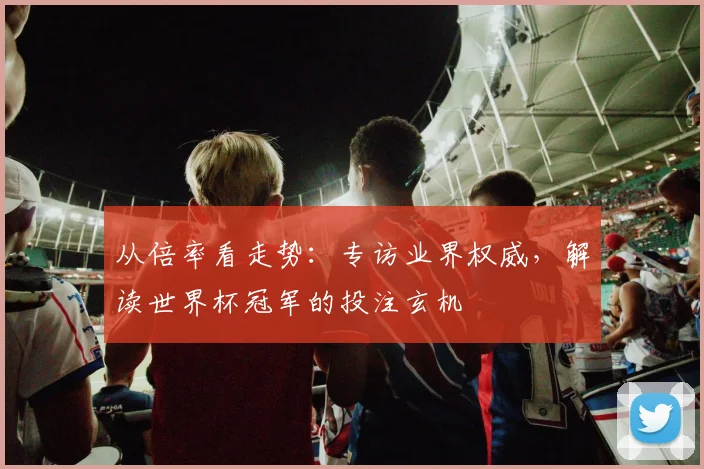 从倍率看走势：专访业界权威，解读世界杯冠军的投注玄机