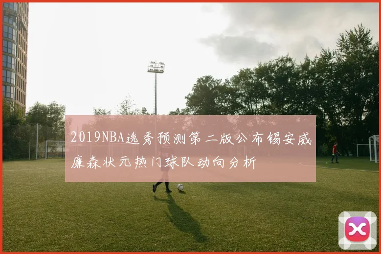 2019NBA选秀预测第二版公布锡安威廉森状元热门球队动向分析