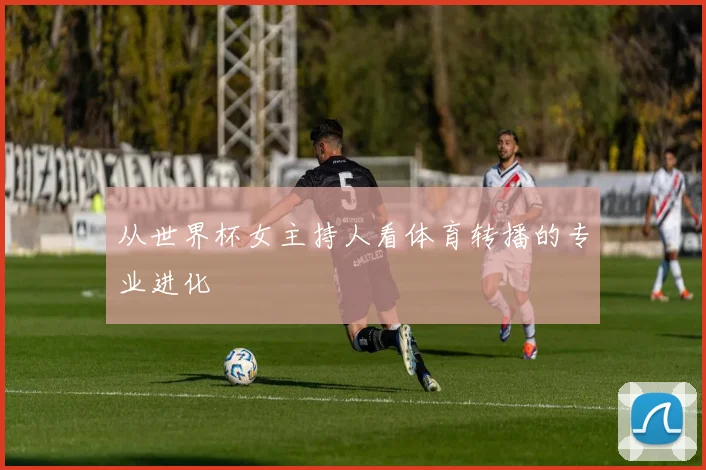 从世界杯女主持人看体育转播的专业进化